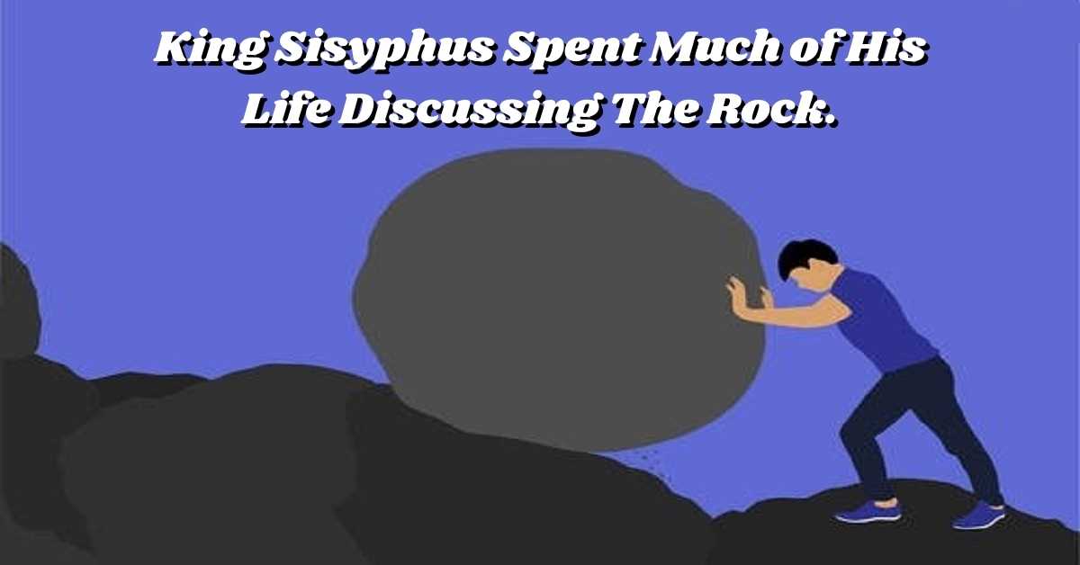 King Sisyphus spent much of his life discussing the rock.